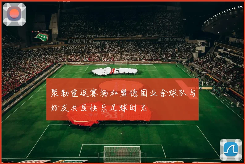 聚勒重返赛场加盟德国业余球队与好友共度快乐足球时光