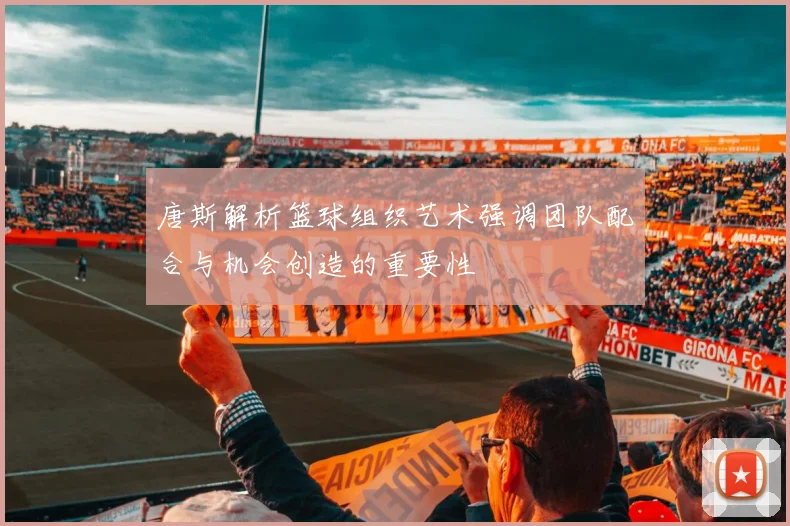 唐斯解析篮球组织艺术强调团队配合与机会创造的重要性