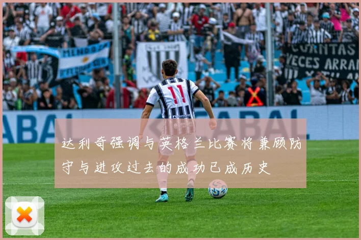 达利奇强调与英格兰比赛将兼顾防守与进攻过去的成功已成历史