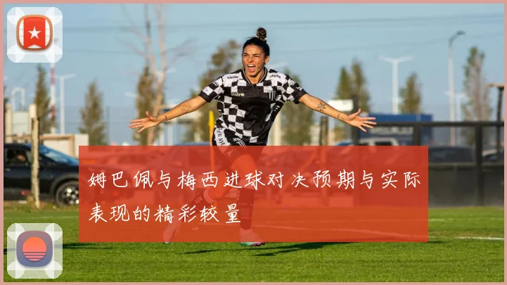 姆巴佩与梅西进球对决预期与实际表现的精彩较量