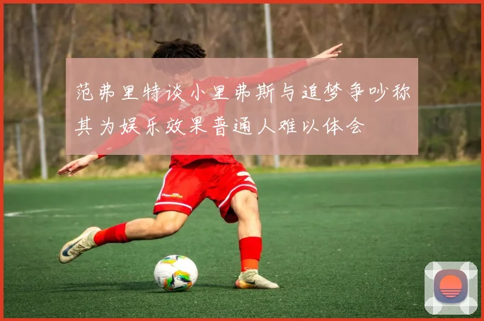 范弗里特谈小里弗斯与追梦争吵称其为娱乐效果普通人难以体会