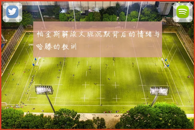 帕金斯解读文班沉默背后的情绪与哈滕的教训