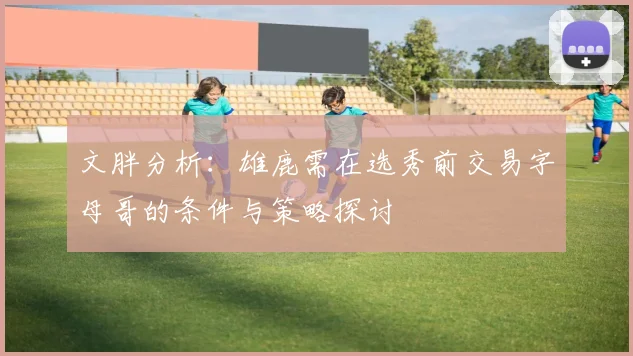 文胖分析：雄鹿需在选秀前交易字母哥的条件与策略探讨
