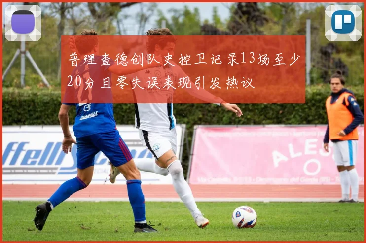 普理查德创队史控卫记录13场至少20分且零失误表现引发热议