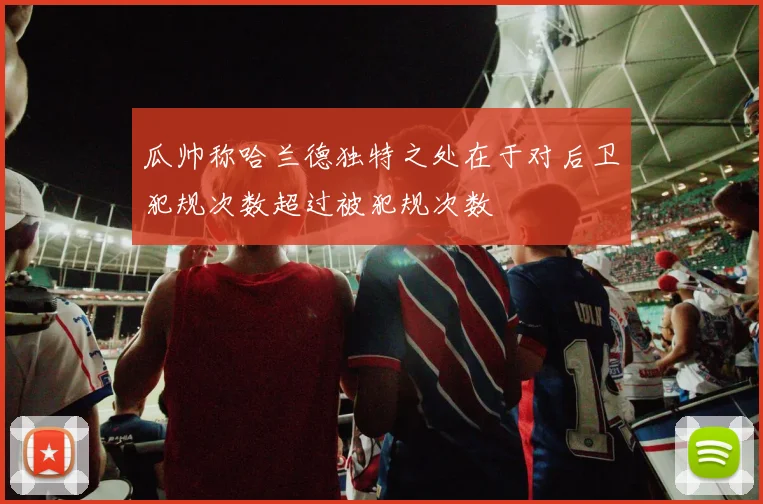 瓜帅称哈兰德独特之处在于对后卫犯规次数超过被犯规次数