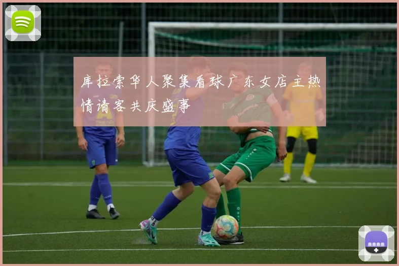 库拉索华人聚集看球广东女店主热情请客共庆盛事