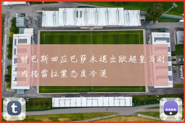 特巴斯回应巴萨未退出欧超皇马对内格雷拉案态度冷漠