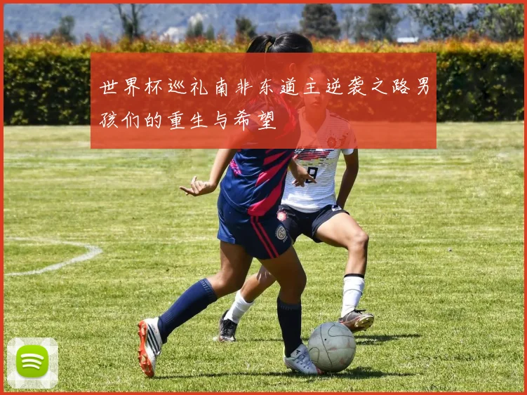 世界杯巡礼南非东道主逆袭之路男孩们的重生与希望