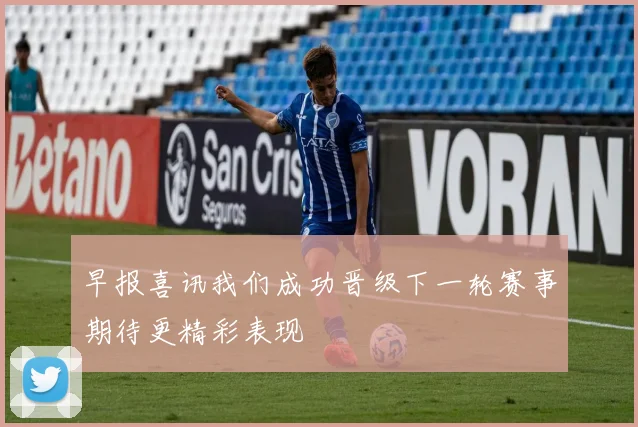 早报喜讯我们成功晋级下一轮赛事期待更精彩表现