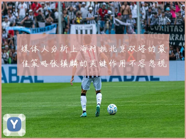 媒体人分析上海对抗北京双塔的最佳策略张镇麟的关键作用不容忽视