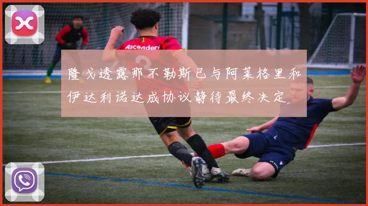 隆戈透露那不勒斯已与阿莱格里和伊达利诺达成协议静待最终决定