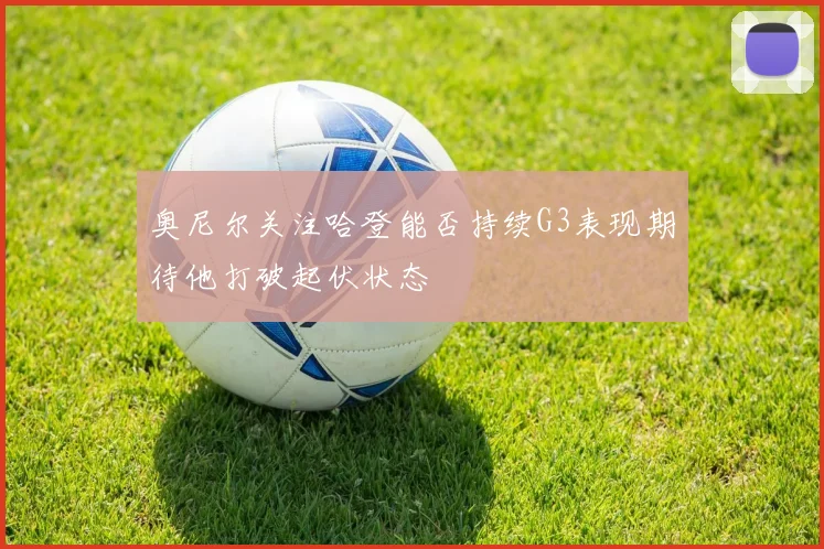 奥尼尔关注哈登能否持续G3表现期待他打破起伏状态