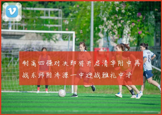 耐高四强对决即将开启清华附中再战东师附济源一中迎战雅礼中学