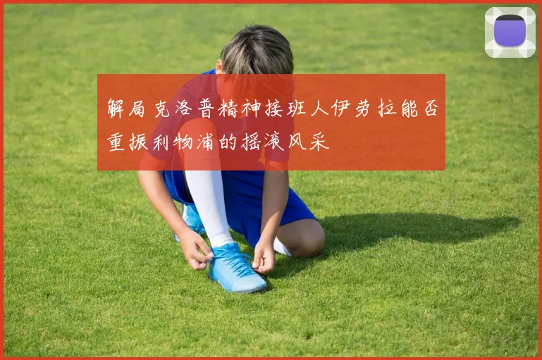 解局克洛普精神接班人伊劳拉能否重振利物浦的摇滚风采