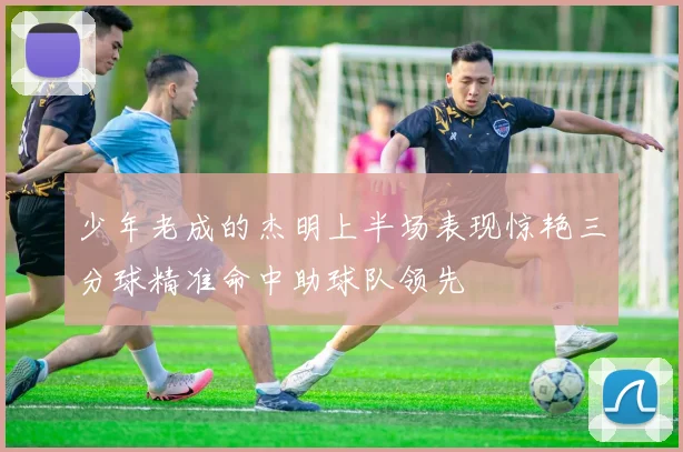 少年老成的杰明上半场表现惊艳三分球精准命中助球队领先