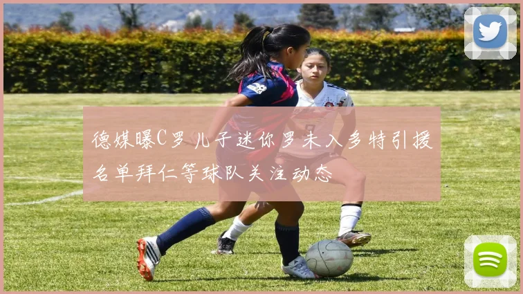 德媒曝C罗儿子迷你罗未入多特引援名单拜仁等球队关注动态