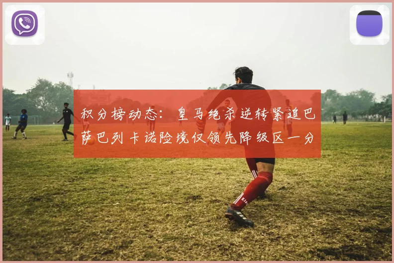 积分榜动态：皇马绝杀逆转紧追巴萨巴列卡诺险境仅领先降级区一分