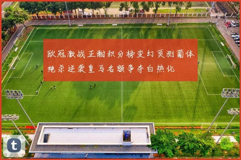 欧冠激战正酣积分榜变幻莫测葡体绝杀逆袭皇马名额争夺白热化