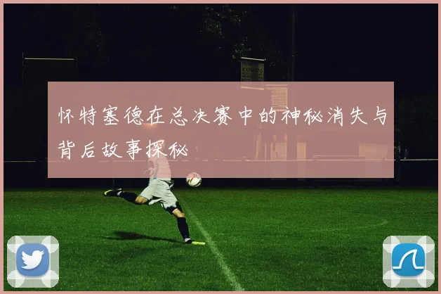 怀特塞德在总决赛中的神秘消失与背后故事探秘