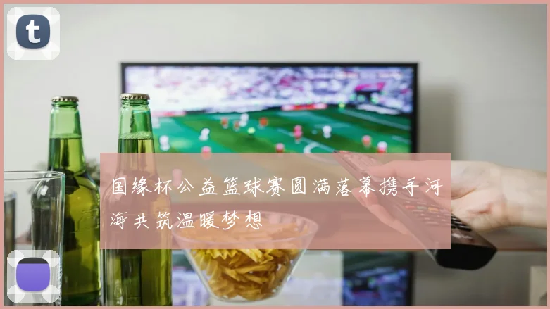 国缘杯公益篮球赛圆满落幕携手河海共筑温暖梦想