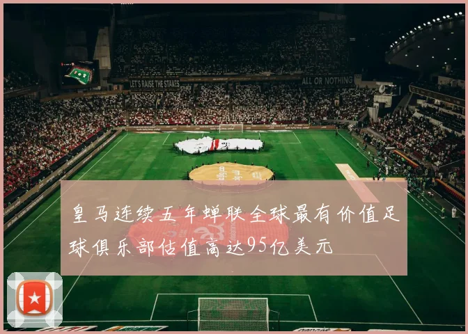 皇马连续五年蝉联全球最有价值足球俱乐部估值高达95亿美元