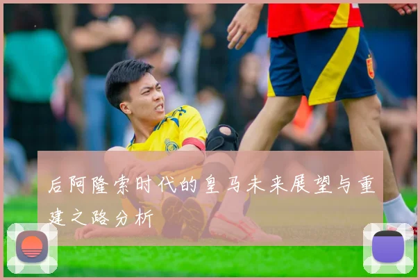 后阿隆索时代的皇马未来展望与重建之路分析