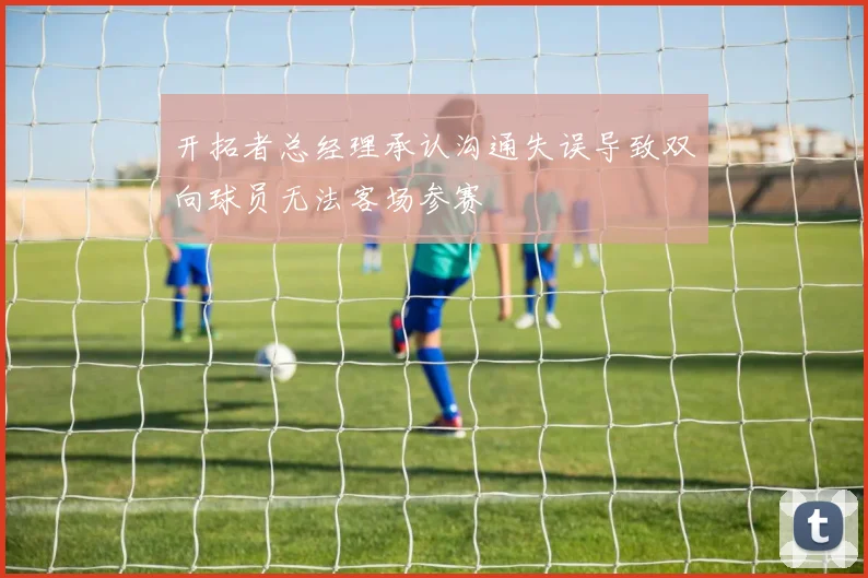 开拓者总经理承认沟通失误导致双向球员无法客场参赛