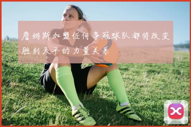 詹姆斯加盟任何争冠球队都将改变胜利天平的力量关系