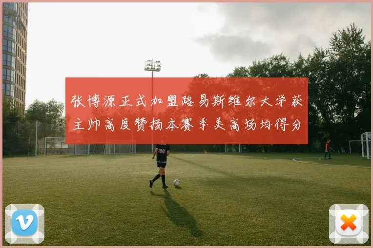 张博源正式加盟路易斯维尔大学获主帅高度赞扬本赛季美高场均得分达到202分