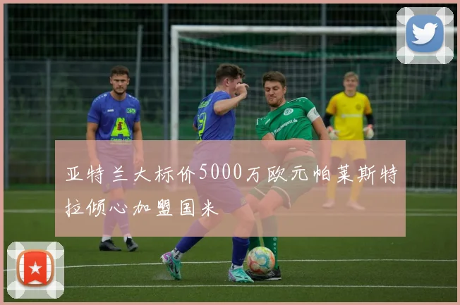 亚特兰大标价5000万欧元帕莱斯特拉倾心加盟国米