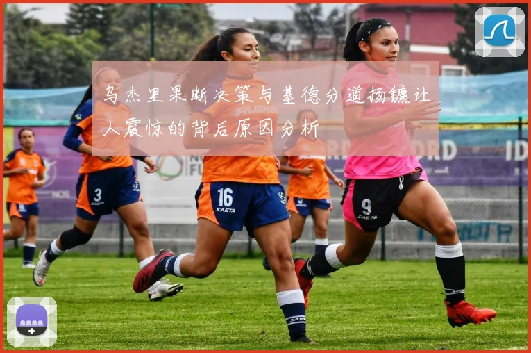 乌杰里果断决策与基德分道扬镳让人震惊的背后原因分析
