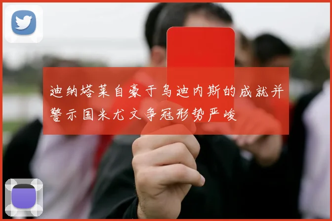 迪纳塔莱自豪于乌迪内斯的成就并警示国米尤文争冠形势严峻
