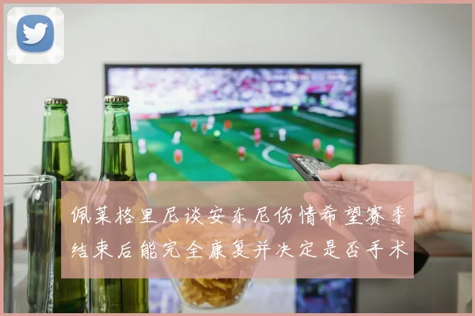 佩莱格里尼谈安东尼伤情希望赛季结束后能完全康复并决定是否手术