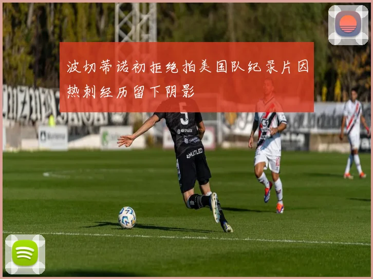波切蒂诺初拒绝拍美国队纪录片因热刺经历留下阴影